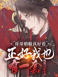 哥哥婚服真好看正好我也有一套小说无弹窗